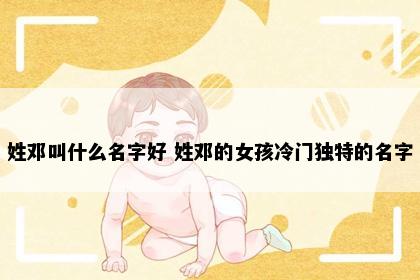 姓邓叫什么名字好 姓邓的女孩冷门独特的名字