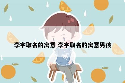 李字取名的寓意 李字取名的寓意男孩
