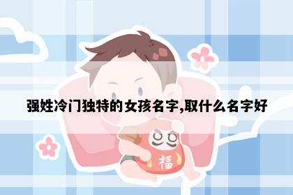 强姓冷门独特的女孩名字,取什么名字好