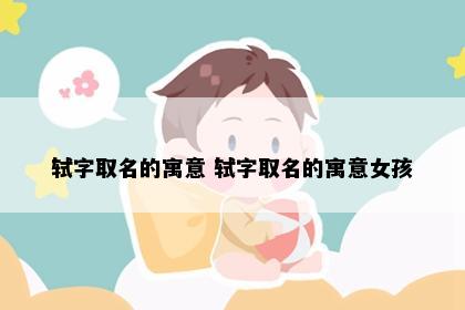 轼字取名的寓意 轼字取名的寓意女孩