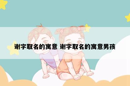 谢字取名的寓意 谢字取名的寓意男孩
