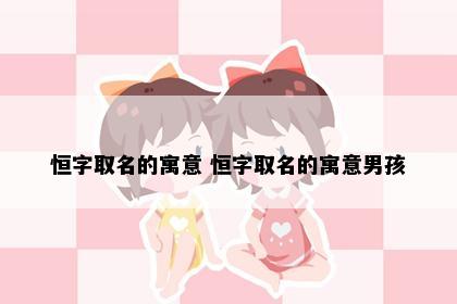 恒字取名的寓意 恒字取名的寓意男孩