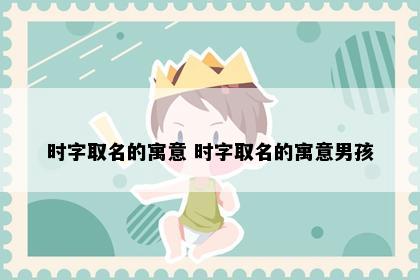 时字取名的寓意 时字取名的寓意男孩