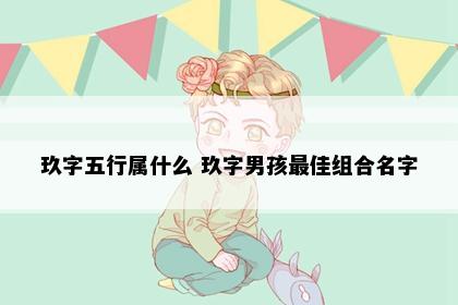 玖字五行属什么 玖字男孩最佳组合名字