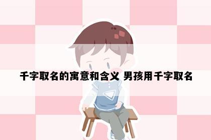 千字取名的寓意和含义 男孩用千字取名