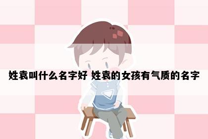 姓袁叫什么名字好 姓袁的女孩有气质的名字