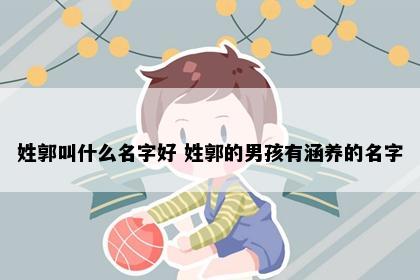 姓郭叫什么名字好 姓郭的男孩有涵养的名字