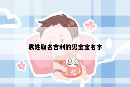 袁姓取名吉利的男宝宝名字