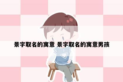 景字取名的寓意 景字取名的寓意男孩